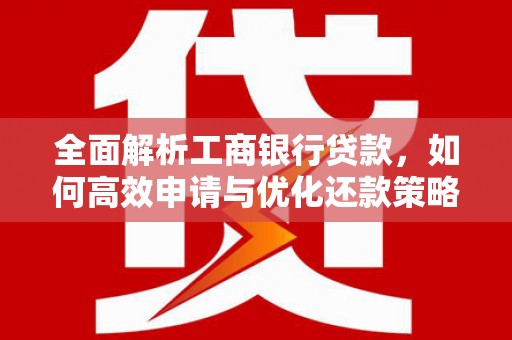 台中全面解析工商银行贷款，如何高效申请与优化还款策略