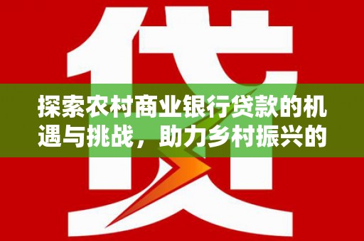 台中探索农村商业银行贷款的机遇与挑战，助力乡村振兴的金融引擎